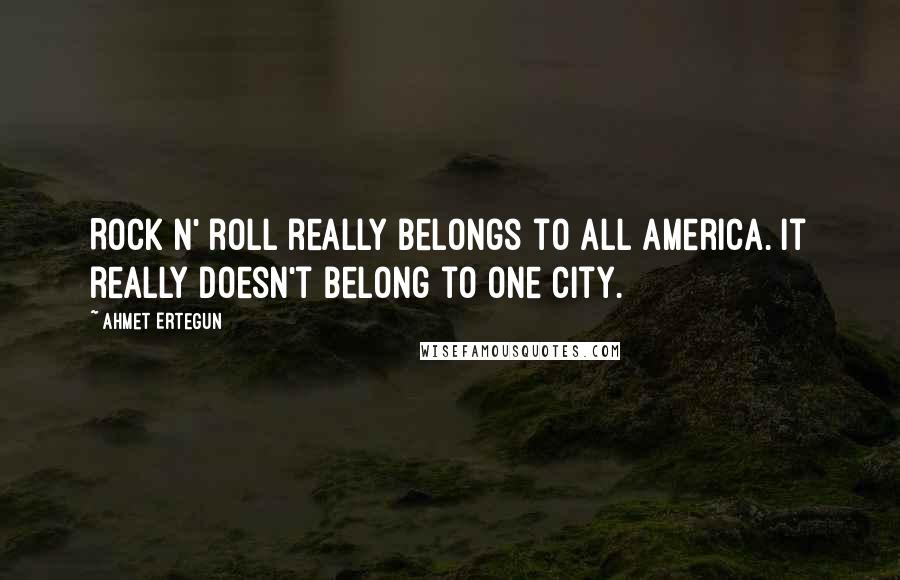 Ahmet Ertegun Quotes: Rock n' roll really belongs to all America. It really doesn't belong to one city.
