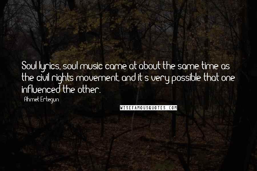 Ahmet Ertegun Quotes: Soul lyrics, soul music came at about the same time as the civil rights movement, and it's very possible that one influenced the other.