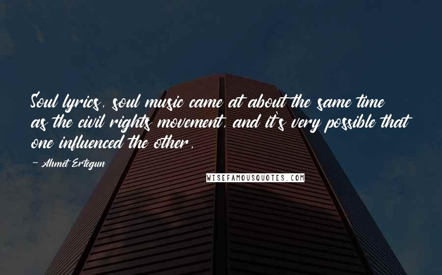 Ahmet Ertegun Quotes: Soul lyrics, soul music came at about the same time as the civil rights movement, and it's very possible that one influenced the other.