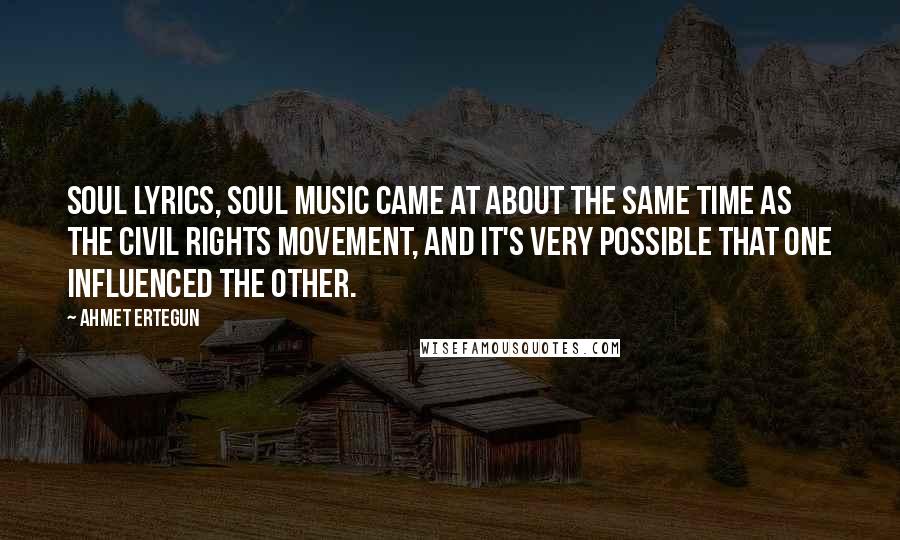 Ahmet Ertegun Quotes: Soul lyrics, soul music came at about the same time as the civil rights movement, and it's very possible that one influenced the other.