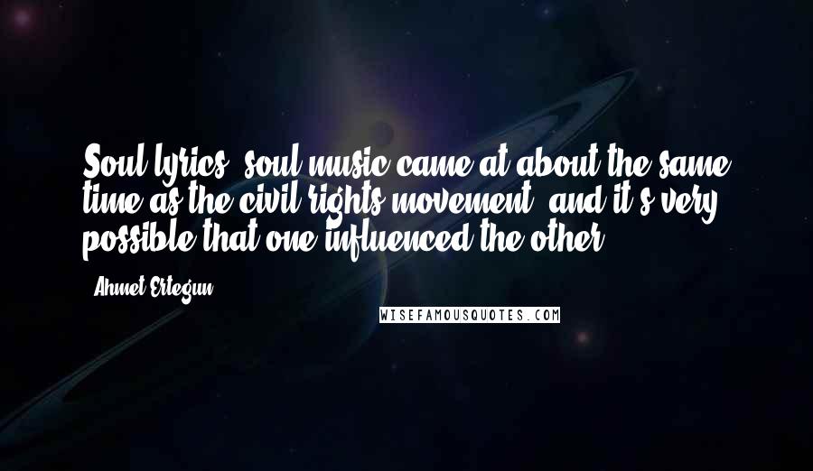 Ahmet Ertegun Quotes: Soul lyrics, soul music came at about the same time as the civil rights movement, and it's very possible that one influenced the other.