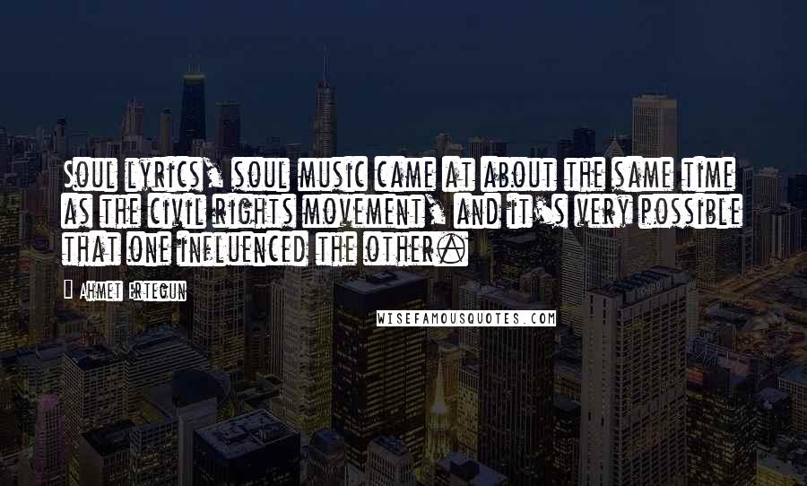 Ahmet Ertegun Quotes: Soul lyrics, soul music came at about the same time as the civil rights movement, and it's very possible that one influenced the other.