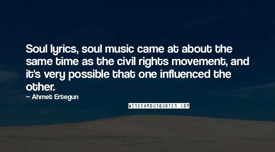 Ahmet Ertegun Quotes: Soul lyrics, soul music came at about the same time as the civil rights movement, and it's very possible that one influenced the other.