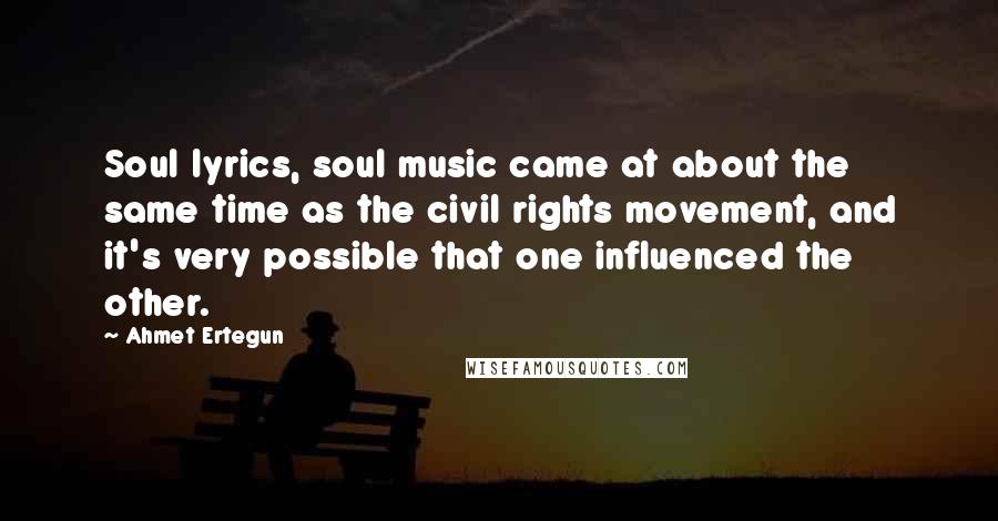 Ahmet Ertegun Quotes: Soul lyrics, soul music came at about the same time as the civil rights movement, and it's very possible that one influenced the other.