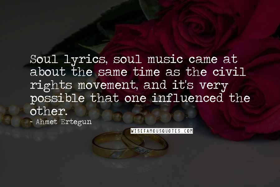 Ahmet Ertegun Quotes: Soul lyrics, soul music came at about the same time as the civil rights movement, and it's very possible that one influenced the other.