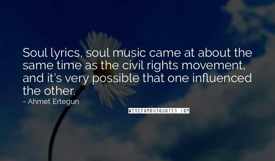 Ahmet Ertegun Quotes: Soul lyrics, soul music came at about the same time as the civil rights movement, and it's very possible that one influenced the other.