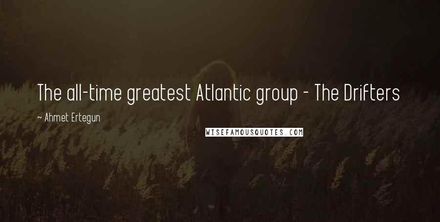 Ahmet Ertegun Quotes: The all-time greatest Atlantic group - The Drifters