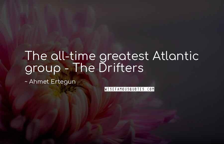 Ahmet Ertegun Quotes: The all-time greatest Atlantic group - The Drifters