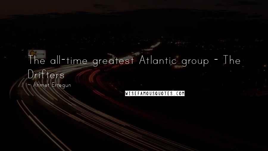 Ahmet Ertegun Quotes: The all-time greatest Atlantic group - The Drifters