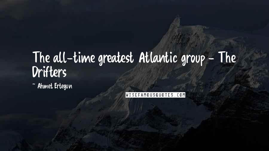 Ahmet Ertegun Quotes: The all-time greatest Atlantic group - The Drifters