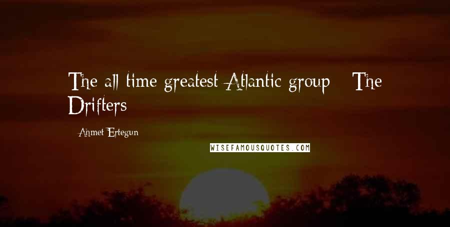 Ahmet Ertegun Quotes: The all-time greatest Atlantic group - The Drifters