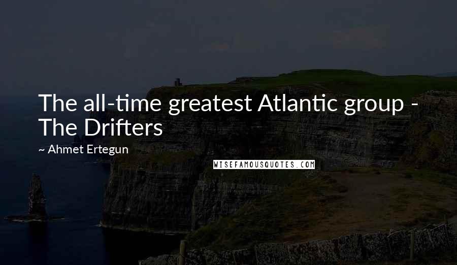 Ahmet Ertegun Quotes: The all-time greatest Atlantic group - The Drifters