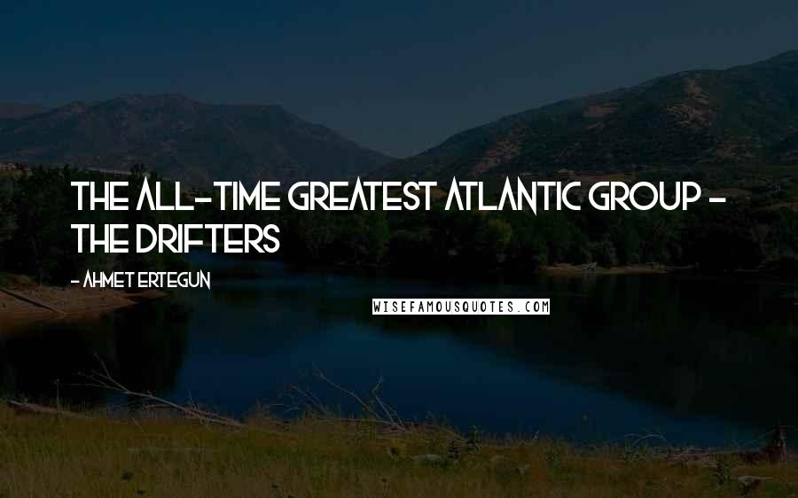 Ahmet Ertegun Quotes: The all-time greatest Atlantic group - The Drifters