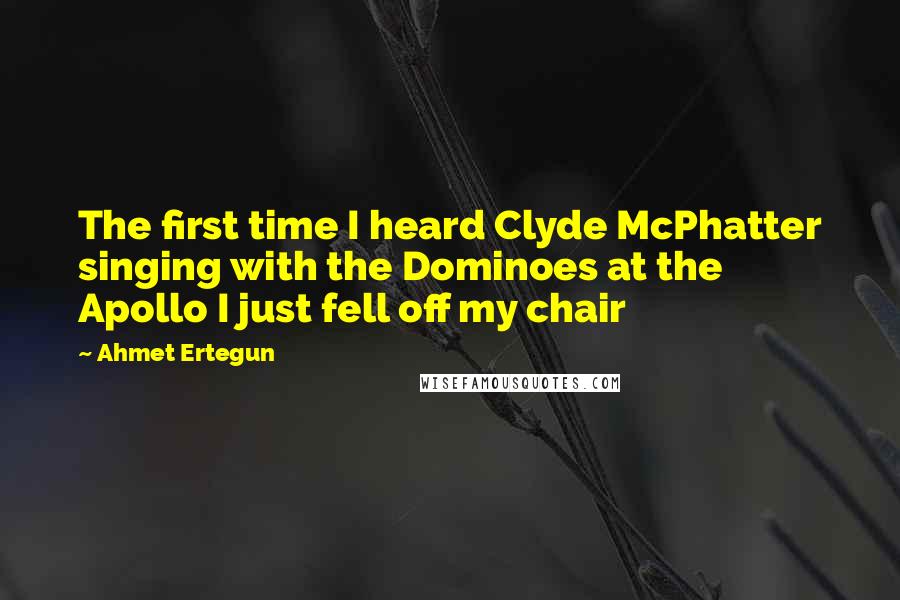 Ahmet Ertegun Quotes: The first time I heard Clyde McPhatter singing with the Dominoes at the Apollo I just fell off my chair