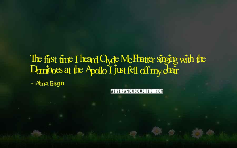 Ahmet Ertegun Quotes: The first time I heard Clyde McPhatter singing with the Dominoes at the Apollo I just fell off my chair