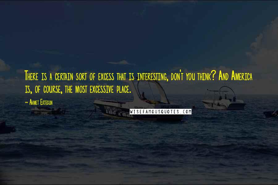 Ahmet Ertegun Quotes: There is a certain sort of excess that is interesting, don't you think? And America is, of course, the most excessive place.