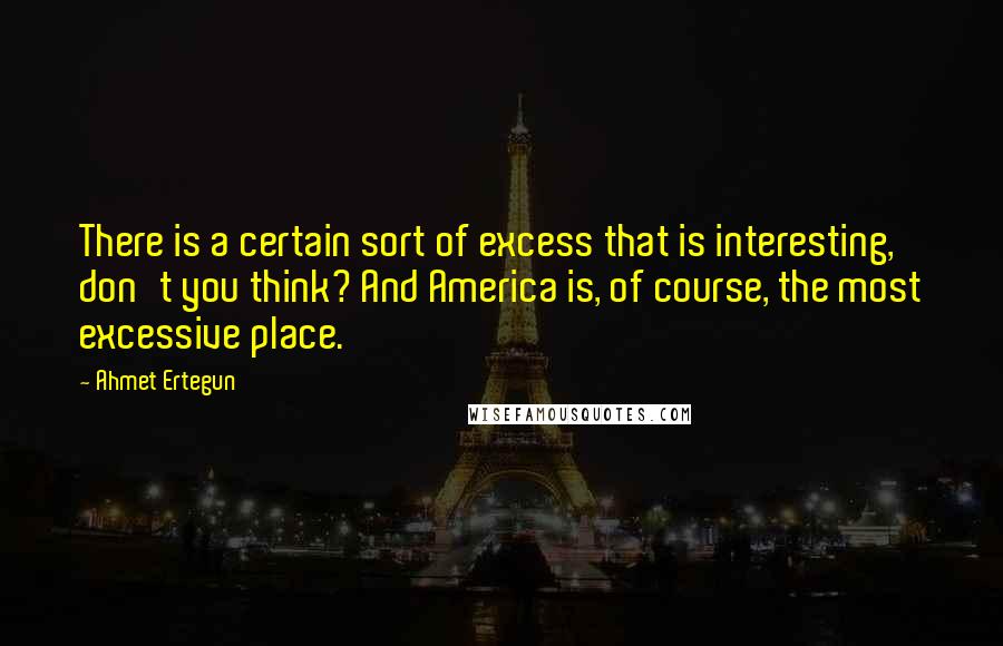 Ahmet Ertegun Quotes: There is a certain sort of excess that is interesting, don't you think? And America is, of course, the most excessive place.