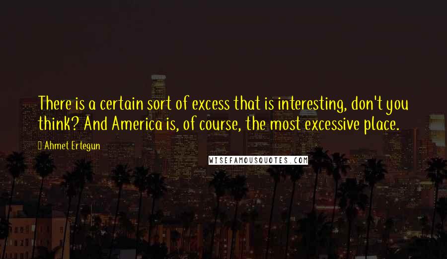 Ahmet Ertegun Quotes: There is a certain sort of excess that is interesting, don't you think? And America is, of course, the most excessive place.
