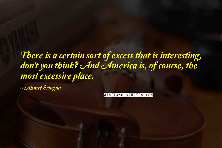 Ahmet Ertegun Quotes: There is a certain sort of excess that is interesting, don't you think? And America is, of course, the most excessive place.