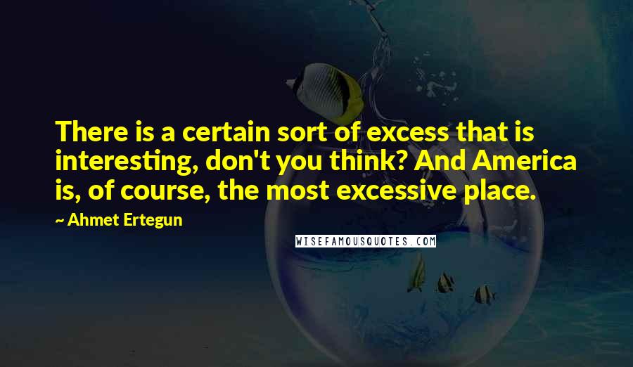 Ahmet Ertegun Quotes: There is a certain sort of excess that is interesting, don't you think? And America is, of course, the most excessive place.