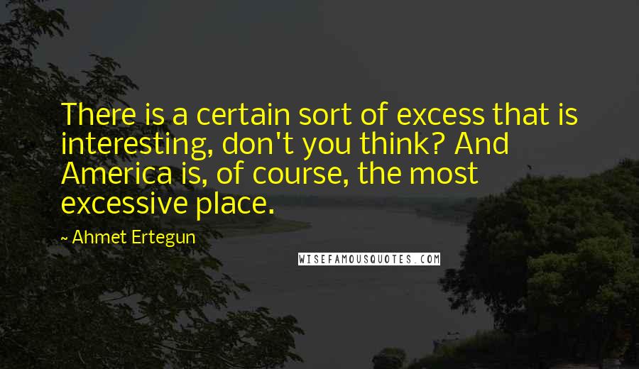 Ahmet Ertegun Quotes: There is a certain sort of excess that is interesting, don't you think? And America is, of course, the most excessive place.