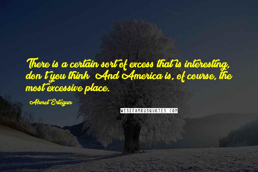 Ahmet Ertegun Quotes: There is a certain sort of excess that is interesting, don't you think? And America is, of course, the most excessive place.