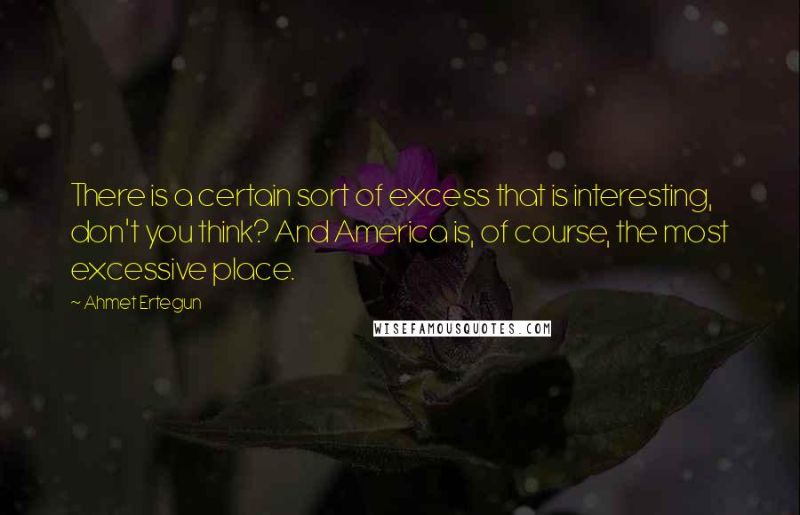 Ahmet Ertegun Quotes: There is a certain sort of excess that is interesting, don't you think? And America is, of course, the most excessive place.