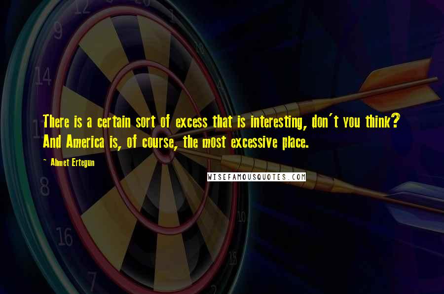 Ahmet Ertegun Quotes: There is a certain sort of excess that is interesting, don't you think? And America is, of course, the most excessive place.