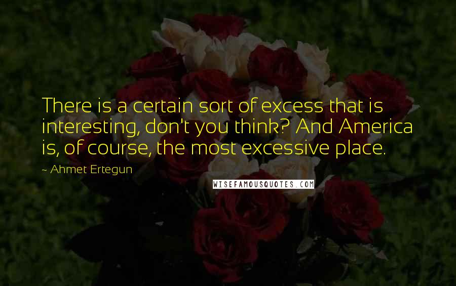 Ahmet Ertegun Quotes: There is a certain sort of excess that is interesting, don't you think? And America is, of course, the most excessive place.