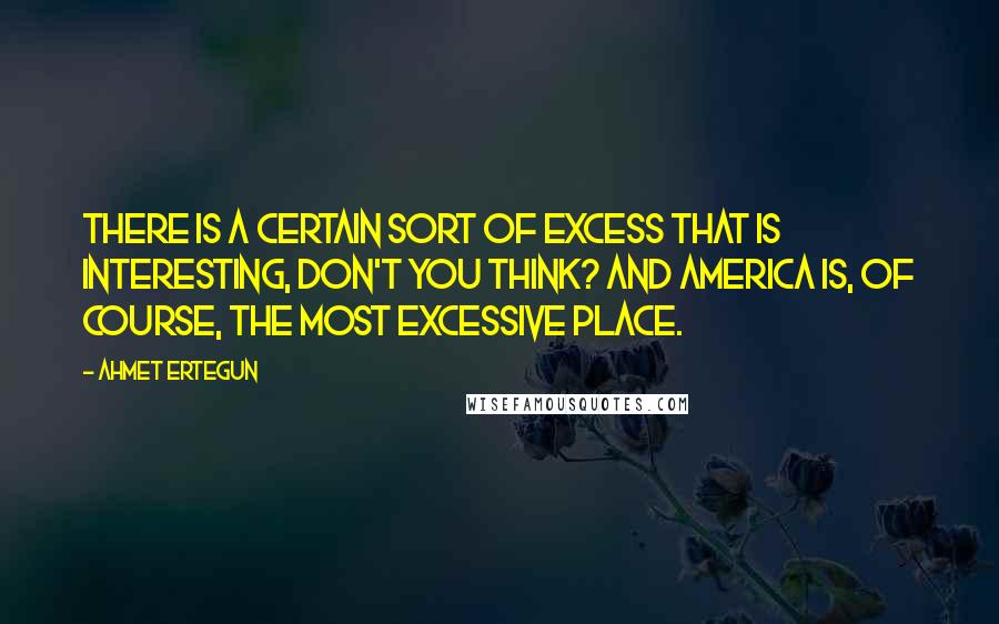 Ahmet Ertegun Quotes: There is a certain sort of excess that is interesting, don't you think? And America is, of course, the most excessive place.