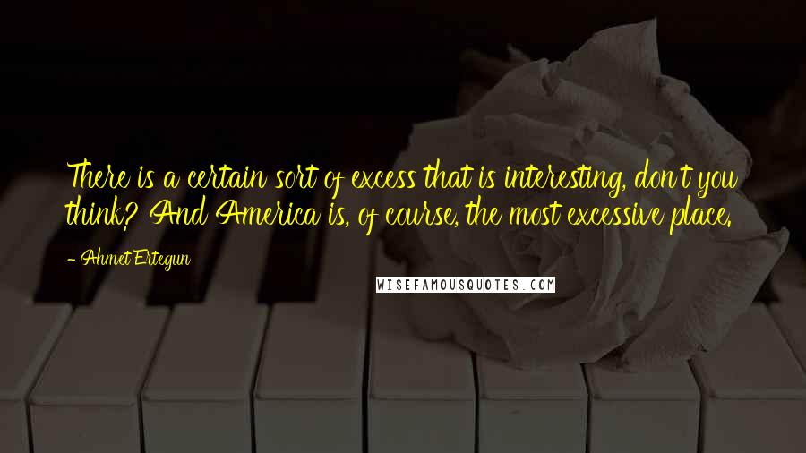 Ahmet Ertegun Quotes: There is a certain sort of excess that is interesting, don't you think? And America is, of course, the most excessive place.