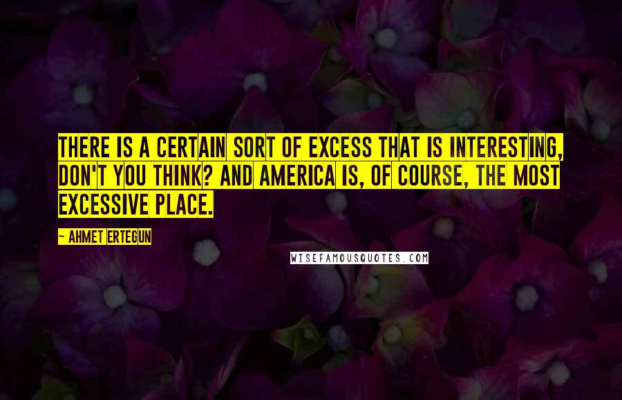 Ahmet Ertegun Quotes: There is a certain sort of excess that is interesting, don't you think? And America is, of course, the most excessive place.