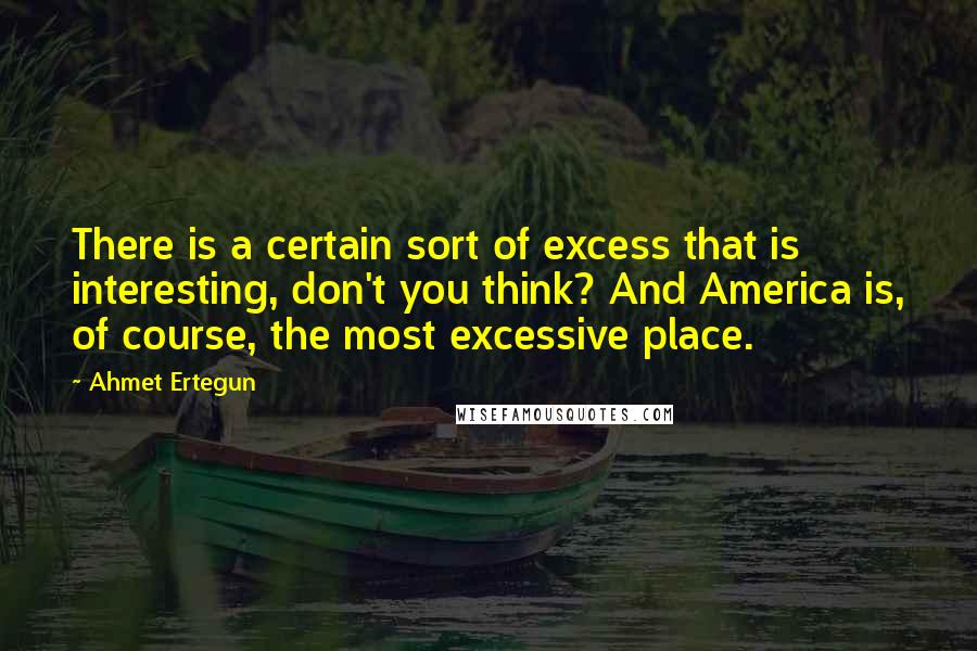 Ahmet Ertegun Quotes: There is a certain sort of excess that is interesting, don't you think? And America is, of course, the most excessive place.