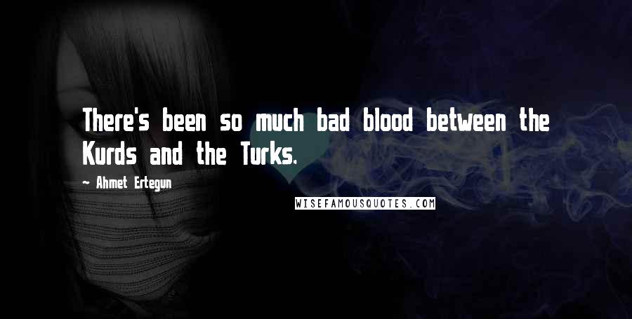 Ahmet Ertegun Quotes: There's been so much bad blood between the Kurds and the Turks.