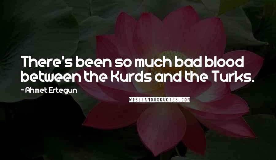 Ahmet Ertegun Quotes: There's been so much bad blood between the Kurds and the Turks.