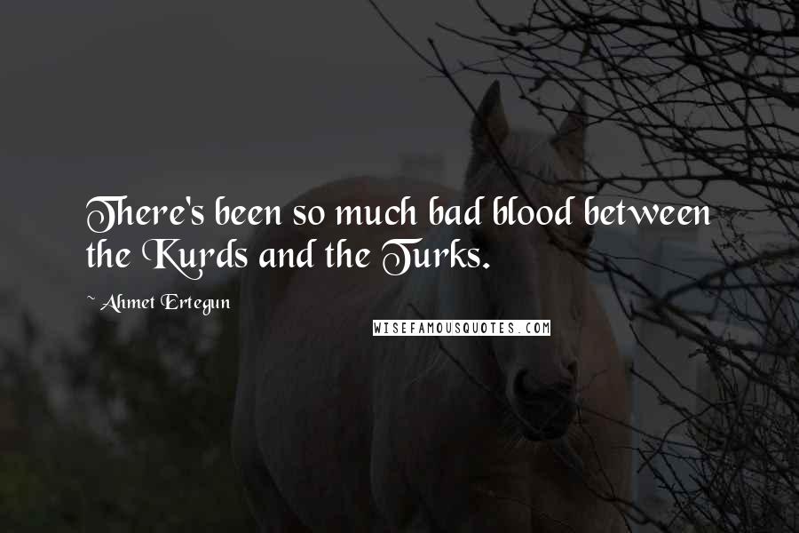 Ahmet Ertegun Quotes: There's been so much bad blood between the Kurds and the Turks.