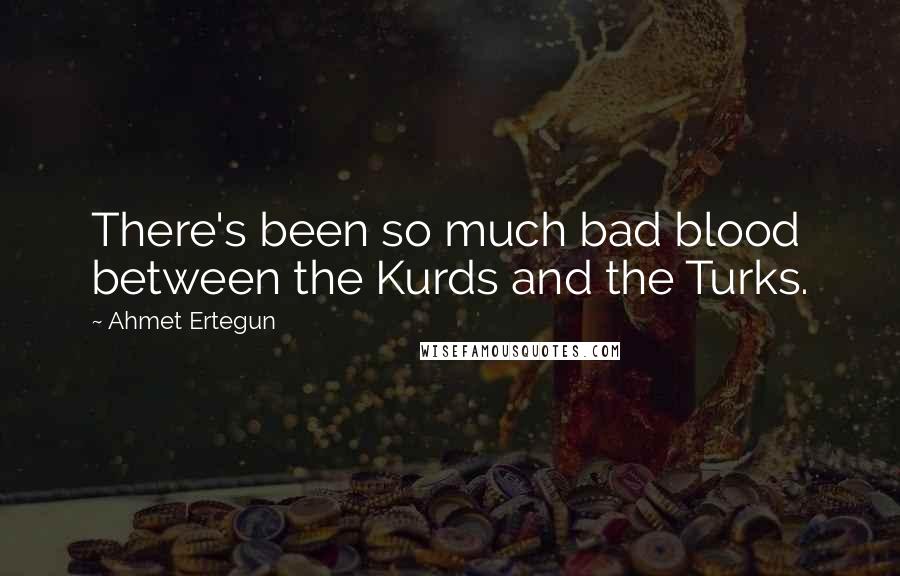 Ahmet Ertegun Quotes: There's been so much bad blood between the Kurds and the Turks.