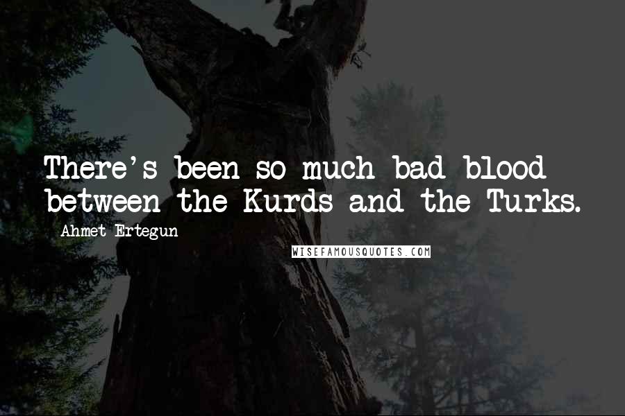 Ahmet Ertegun Quotes: There's been so much bad blood between the Kurds and the Turks.