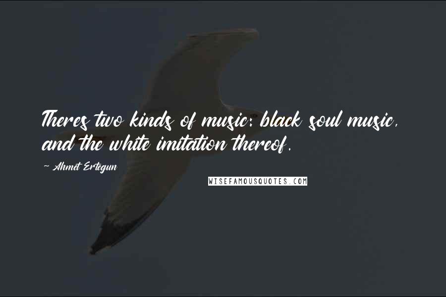 Ahmet Ertegun Quotes: Theres two kinds of music: black soul music, and the white imitation thereof.