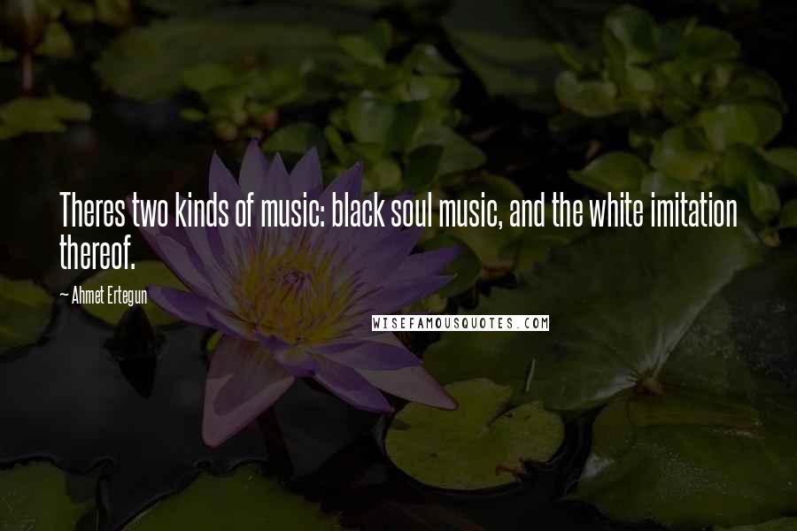 Ahmet Ertegun Quotes: Theres two kinds of music: black soul music, and the white imitation thereof.