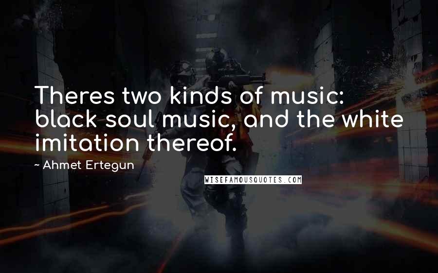 Ahmet Ertegun Quotes: Theres two kinds of music: black soul music, and the white imitation thereof.