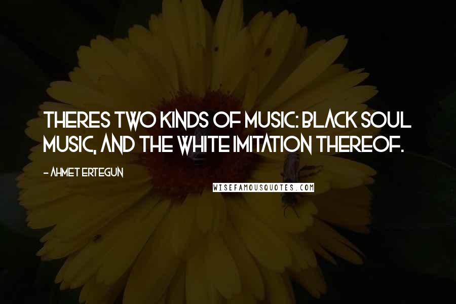 Ahmet Ertegun Quotes: Theres two kinds of music: black soul music, and the white imitation thereof.