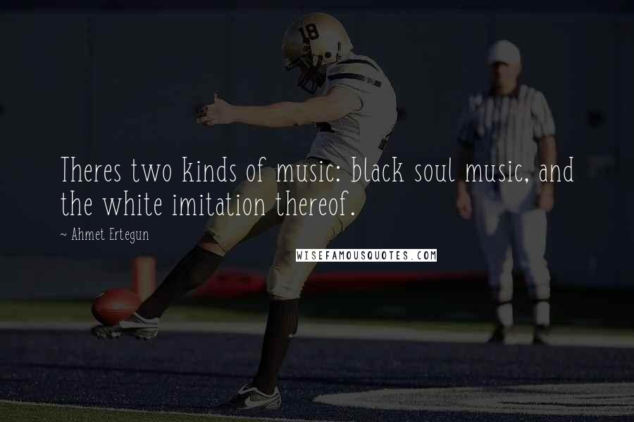 Ahmet Ertegun Quotes: Theres two kinds of music: black soul music, and the white imitation thereof.