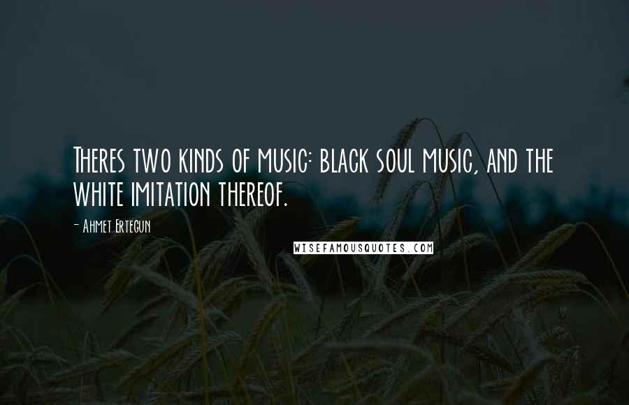 Ahmet Ertegun Quotes: Theres two kinds of music: black soul music, and the white imitation thereof.