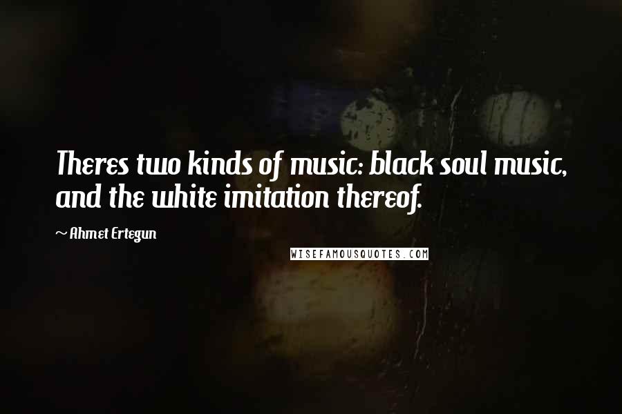 Ahmet Ertegun Quotes: Theres two kinds of music: black soul music, and the white imitation thereof.