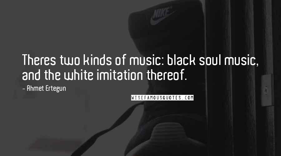 Ahmet Ertegun Quotes: Theres two kinds of music: black soul music, and the white imitation thereof.