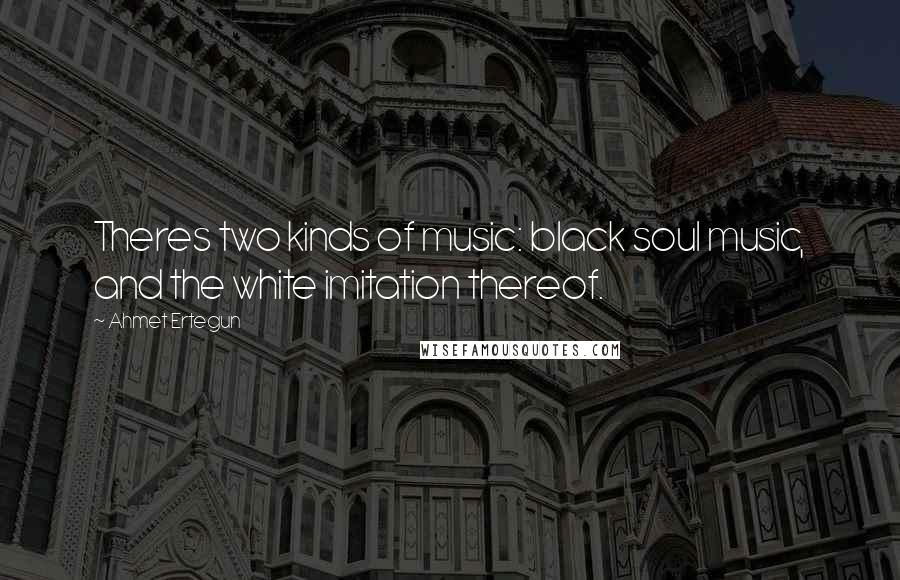 Ahmet Ertegun Quotes: Theres two kinds of music: black soul music, and the white imitation thereof.