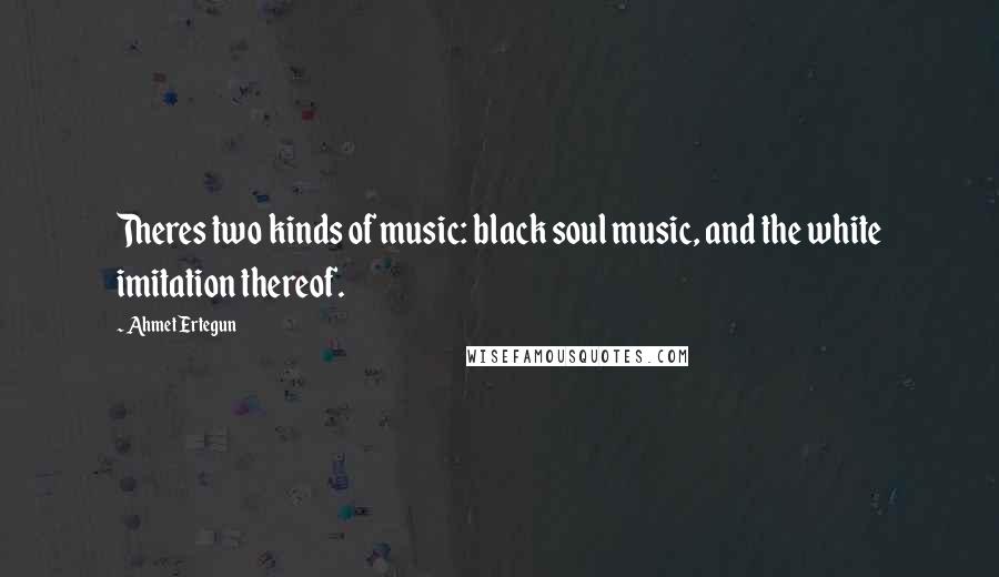 Ahmet Ertegun Quotes: Theres two kinds of music: black soul music, and the white imitation thereof.