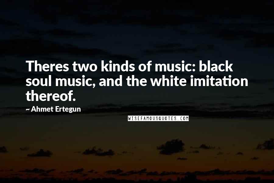 Ahmet Ertegun Quotes: Theres two kinds of music: black soul music, and the white imitation thereof.