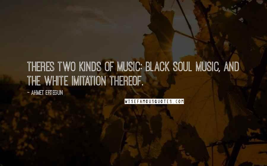 Ahmet Ertegun Quotes: Theres two kinds of music: black soul music, and the white imitation thereof.